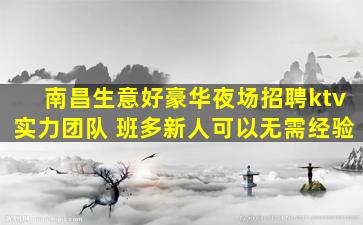 南昌生意好豪华夜场招聘ktv实力团队 班多新人可以无需经验
